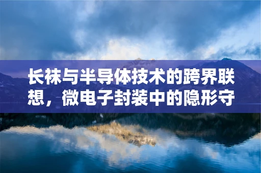 长袜与半导体技术的跨界联想，微电子封装中的隐形守护者