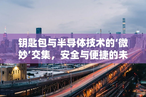 钥匙包与半导体技术的‘微妙’交集，安全与便捷的未来趋势？