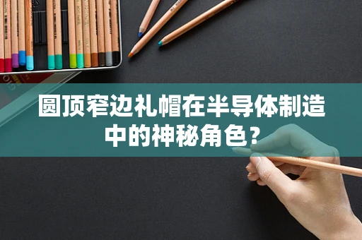 圆顶窄边礼帽在半导体制造中的神秘角色？