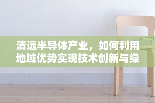 清远半导体产业，如何利用地域优势实现技术创新与绿色发展？