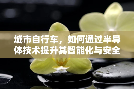 城市自行车，如何通过半导体技术提升其智能化与安全性？
