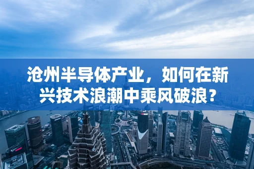 沧州半导体产业，如何在新兴技术浪潮中乘风破浪？