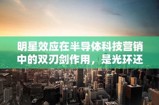 明星效应在半导体科技营销中的双刃剑作用，是光环还是陷阱？
