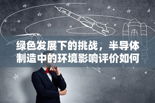 绿色发展下的挑战，半导体制造中的环境影响评价如何更精准？
