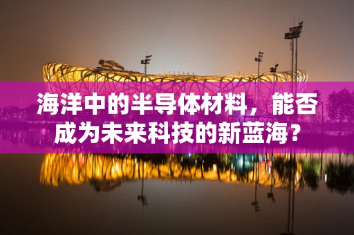 海洋中的半导体材料，能否成为未来科技的新蓝海？