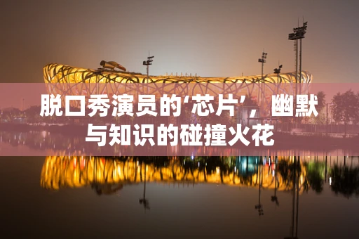 脱口秀演员的‘芯片’，幽默与知识的碰撞火花