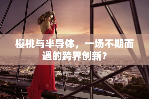 樱桃与半导体，一场不期而遇的跨界创新？