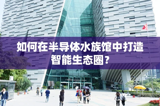 如何在半导体水族馆中打造智能生态圈？