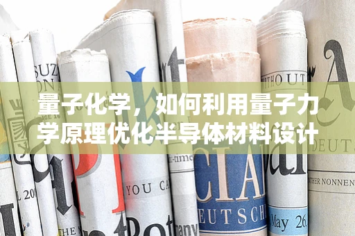 量子化学，如何利用量子力学原理优化半导体材料设计？