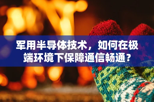 军用半导体技术，如何在极端环境下保障通信畅通？