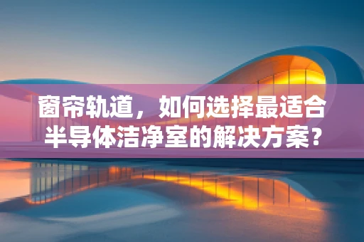 窗帘轨道，如何选择最适合半导体洁净室的解决方案？