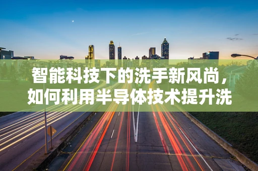 智能科技下的洗手新风尚，如何利用半导体技术提升洗手盆的卫生与便利性？