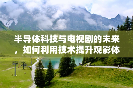 半导体科技与电视剧的未来，如何利用技术提升观影体验？