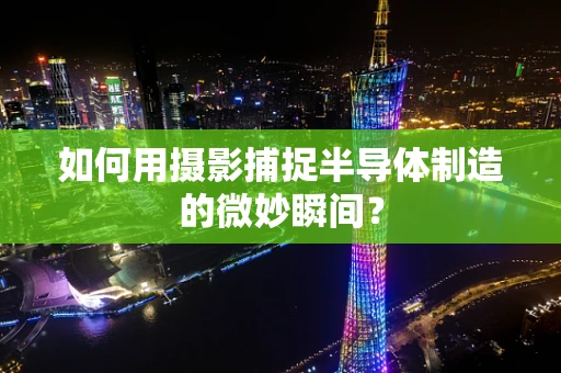 如何用摄影捕捉半导体制造的微妙瞬间？