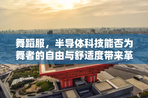 舞蹈服，半导体科技能否为舞者的自由与舒适度带来革新？