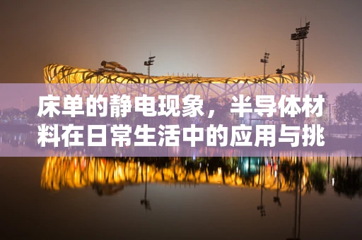 床单的静电现象，半导体材料在日常生活中的应用与挑战