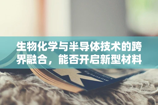 生物化学与半导体技术的跨界融合，能否开启新型材料研发的新篇章？