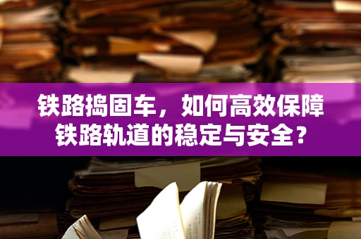 铁路捣固车，如何高效保障铁路轨道的稳定与安全？