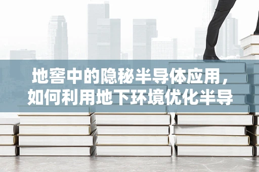 地窖中的隐秘半导体应用，如何利用地下环境优化半导体器件性能？