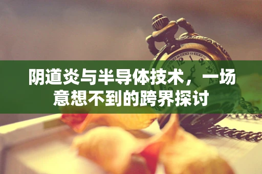 阴道炎与半导体技术，一场意想不到的跨界探讨