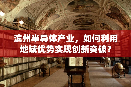 滨州半导体产业，如何利用地域优势实现创新突破？