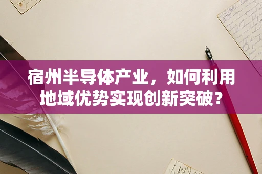 宿州半导体产业，如何利用地域优势实现创新突破？