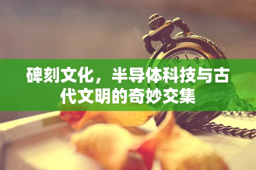 碑刻文化，半导体科技与古代文明的奇妙交集