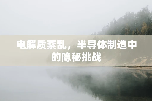电解质紊乱，半导体制造中的隐秘挑战