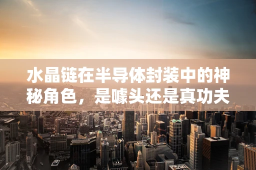 水晶链在半导体封装中的神秘角色，是噱头还是真功夫？