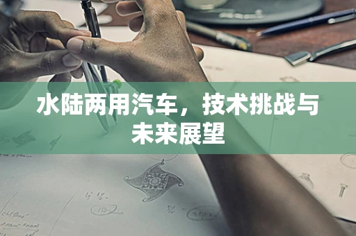 水陆两用汽车，技术挑战与未来展望