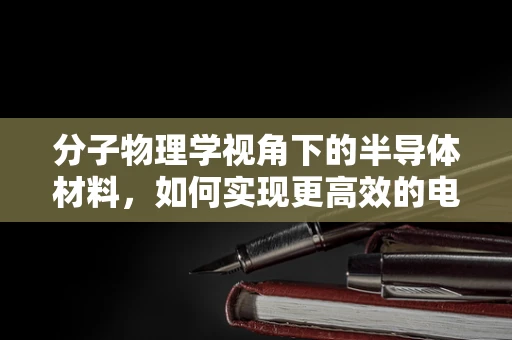 分子物理学视角下的半导体材料，如何实现更高效的电荷传输？