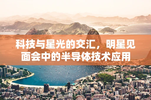 科技与星光的交汇，明星见面会中的半导体技术应用