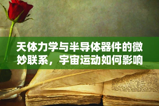 天体力学与半导体器件的微妙联系，宇宙运动如何影响电子流动？