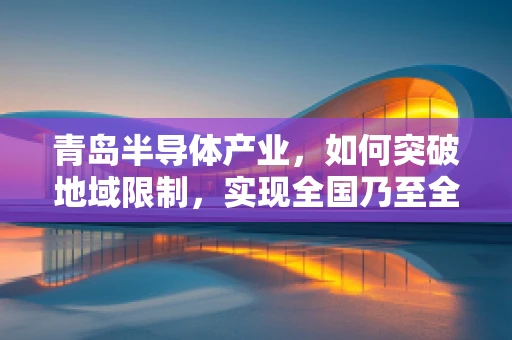 青岛半导体产业，如何突破地域限制，实现全国乃至全球的辐射效应？