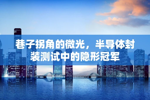 巷子拐角的微光，半导体封装测试中的隐形冠军