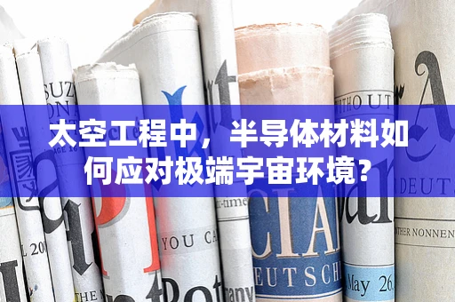 太空工程中，半导体材料如何应对极端宇宙环境？
