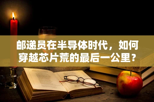 邮递员在半导体时代，如何穿越芯片荒的最后一公里？