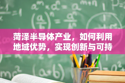 菏泽半导体产业，如何利用地域优势，实现创新与可持续发展？