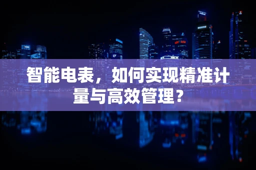 智能电表，如何实现精准计量与高效管理？