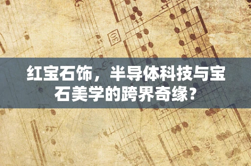 红宝石饰，半导体科技与宝石美学的跨界奇缘？