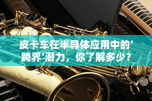 皮卡车在半导体应用中的‘跨界’潜力，你了解多少？