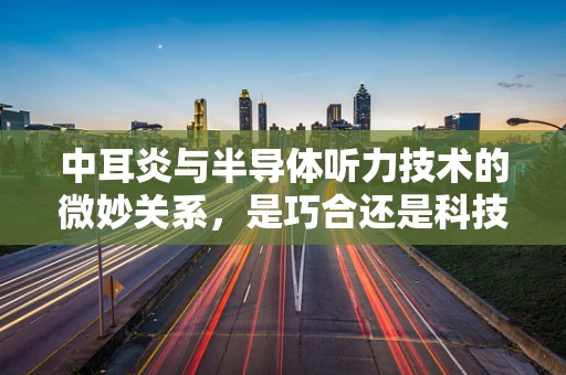 中耳炎与半导体听力技术的微妙关系，是巧合还是科技新机遇？
