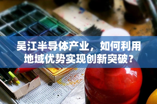 吴江半导体产业，如何利用地域优势实现创新突破？