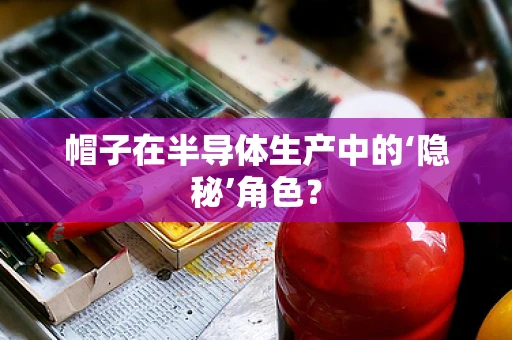 帽子在半导体生产中的‘隐秘’角色？