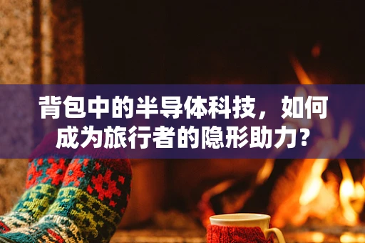 背包中的半导体科技，如何成为旅行者的隐形助力？
