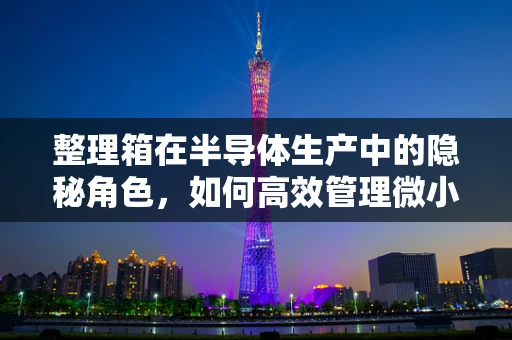 整理箱在半导体生产中的隐秘角色，如何高效管理微小元件？