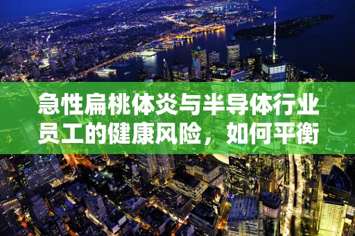 急性扁桃体炎与半导体行业员工的健康风险，如何平衡工作与健康？