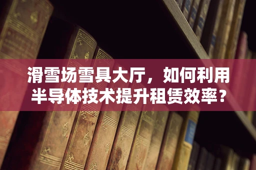 滑雪场雪具大厅，如何利用半导体技术提升租赁效率？