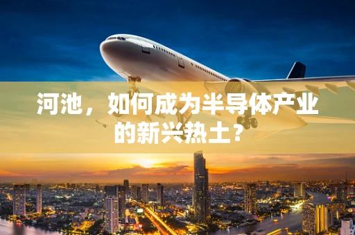 河池，如何成为半导体产业的新兴热土？
