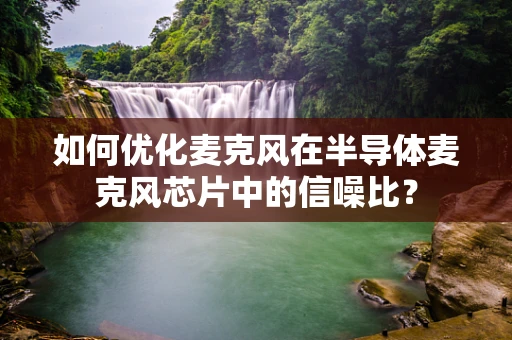 如何优化麦克风在半导体麦克风芯片中的信噪比？